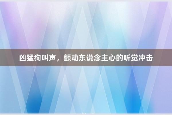 凶猛狗叫声，颤动东说念主心的听觉冲击